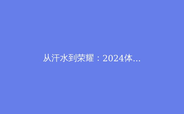 从汗水到荣耀：2024体坛新趋势与运动员心理韧性深度解析
